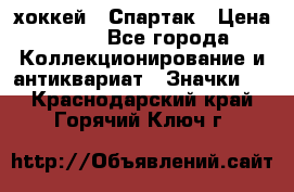 14.1) хоккей : Спартак › Цена ­ 49 - Все города Коллекционирование и антиквариат » Значки   . Краснодарский край,Горячий Ключ г.